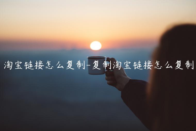 淘寶鏈接怎么復(fù)制-復(fù)制淘寶鏈接怎么復(fù)制